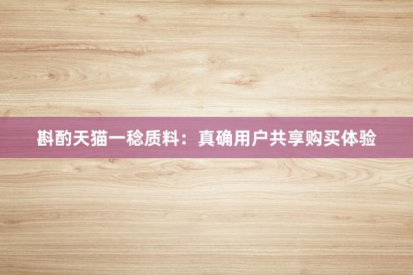 斟酌天猫一稔质料：真确用户共享购买体验
