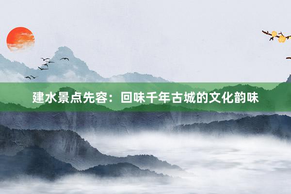 建水景点先容：回味千年古城的文化韵味